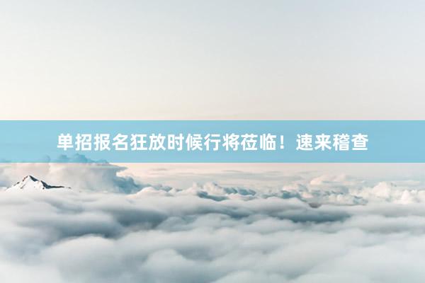 单招报名狂放时候行将莅临！速来稽查