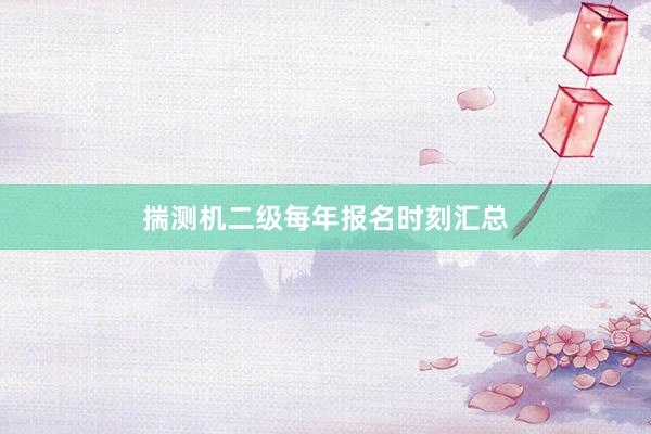 揣测机二级每年报名时刻汇总