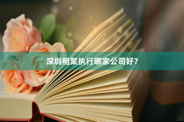 深圳相聚执行哪家公司好？