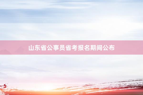 山东省公事员省考报名期间公布