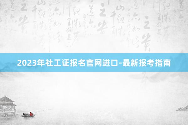 2023年社工证报名官网进口-最新报考指南