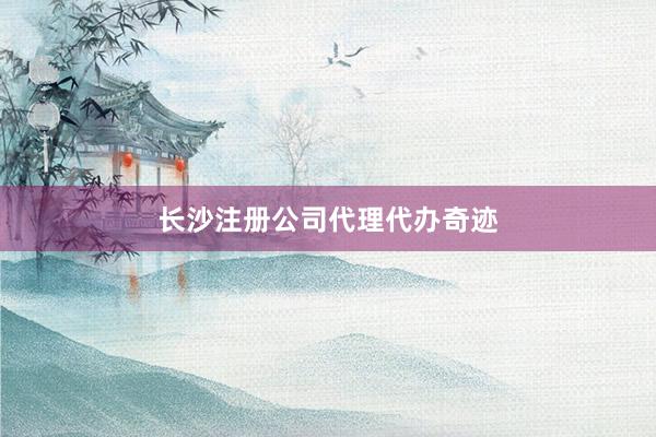 长沙注册公司代理代办奇迹