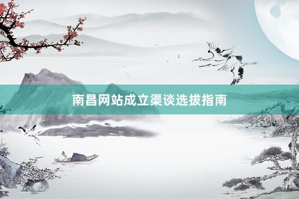 南昌网站成立渠谈选拔指南