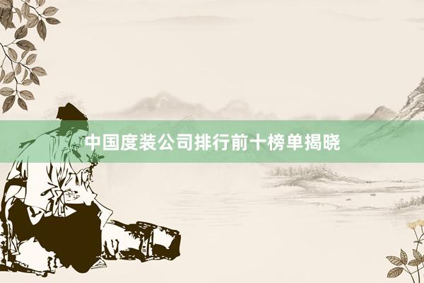 中国度装公司排行前十榜单揭晓