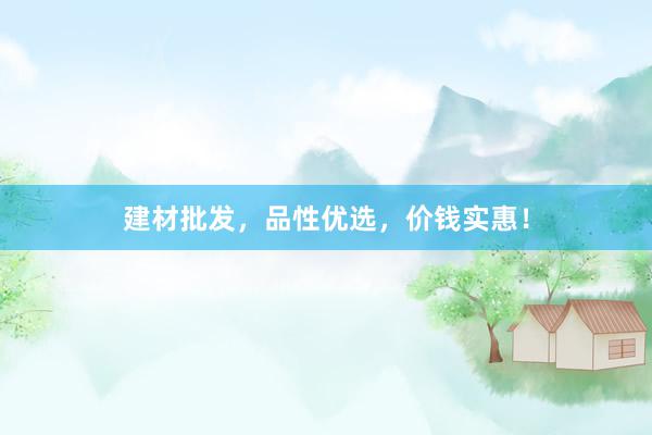 建材批发，品性优选，价钱实惠！