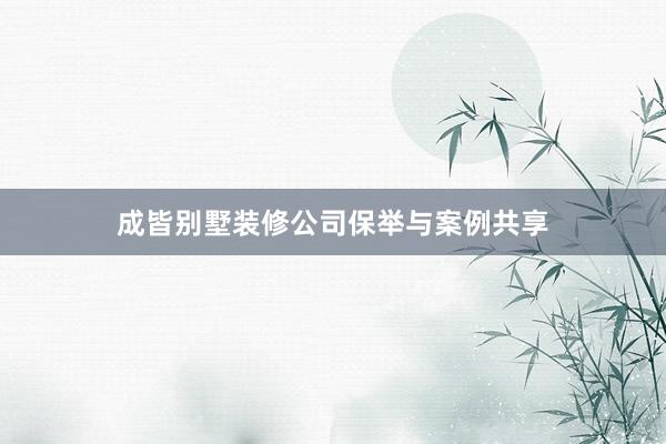 成皆别墅装修公司保举与案例共享