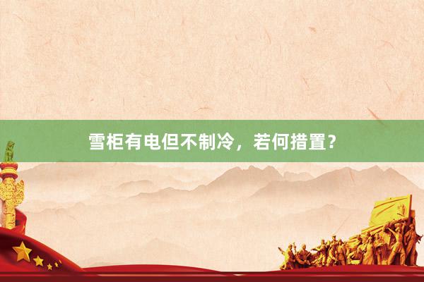 雪柜有电但不制冷，若何措置？