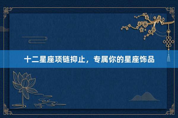 十二星座项链抑止，专属你的星座饰品