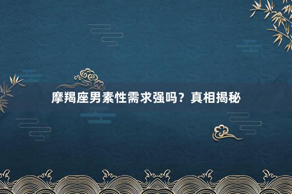 摩羯座男素性需求强吗？真相揭秘