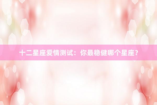 十二星座爱情测试：你最稳健哪个星座？