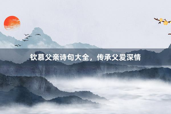 钦慕父亲诗句大全，传承父爱深情
