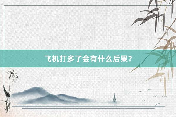 飞机打多了会有什么后果？