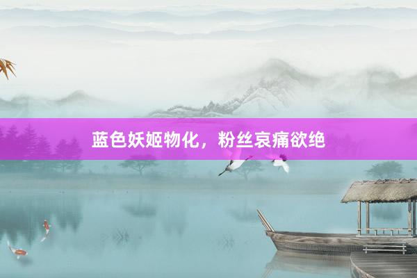 蓝色妖姬物化，粉丝哀痛欲绝