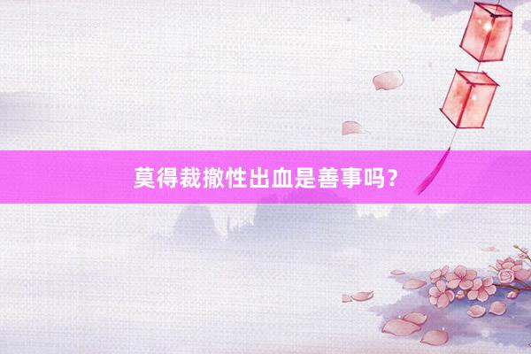 莫得裁撤性出血是善事吗？