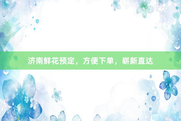 济南鲜花预定，方便下单，崭新直达