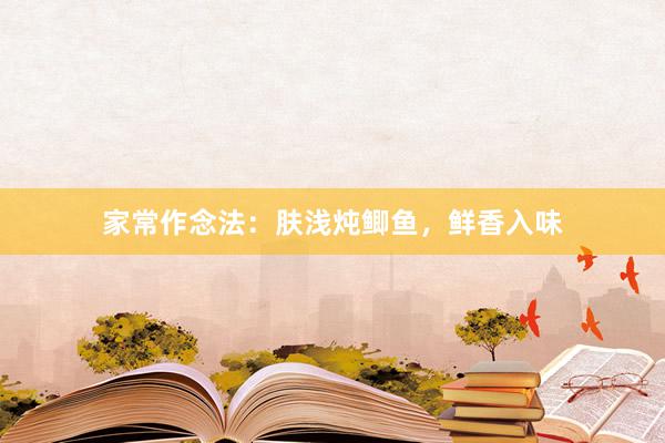 家常作念法：肤浅炖鲫鱼，鲜香入味