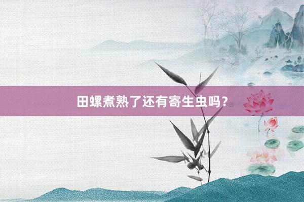 田螺煮熟了还有寄生虫吗？