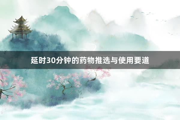 延时30分钟的药物推选与使用要道
