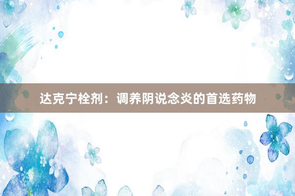 达克宁栓剂：调养阴说念炎的首选药物