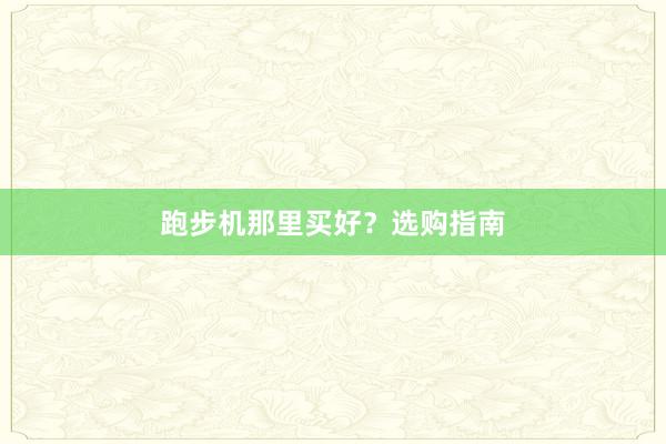 跑步机那里买好？选购指南
