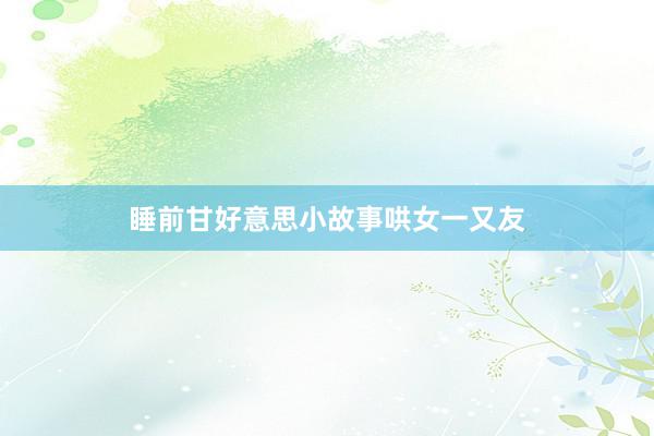 睡前甘好意思小故事哄女一又友