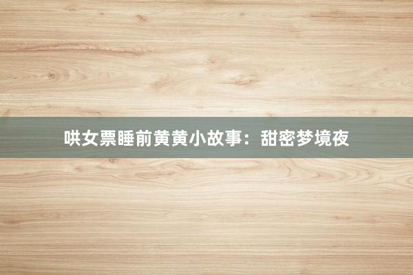 哄女票睡前黄黄小故事:甜密梦境夜